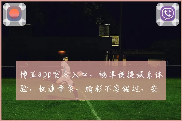 博亚app官方入口，畅享便捷娱乐体验，快速登录，精彩不容错过，安全可靠保障