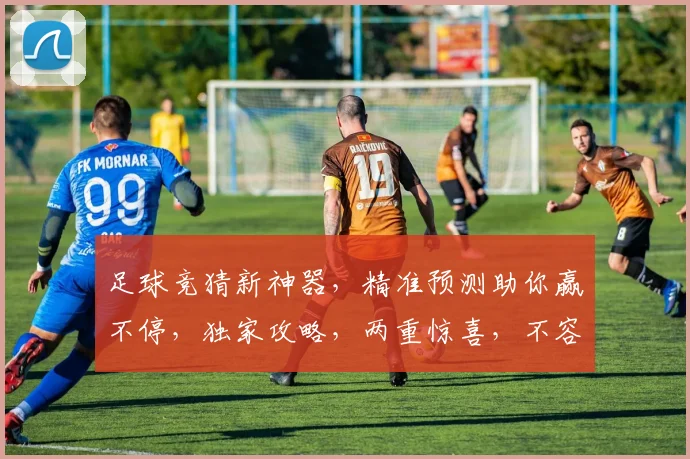足球竞猜新神器，精准预测助你赢不停，独家攻略，两重惊喜，不容错过