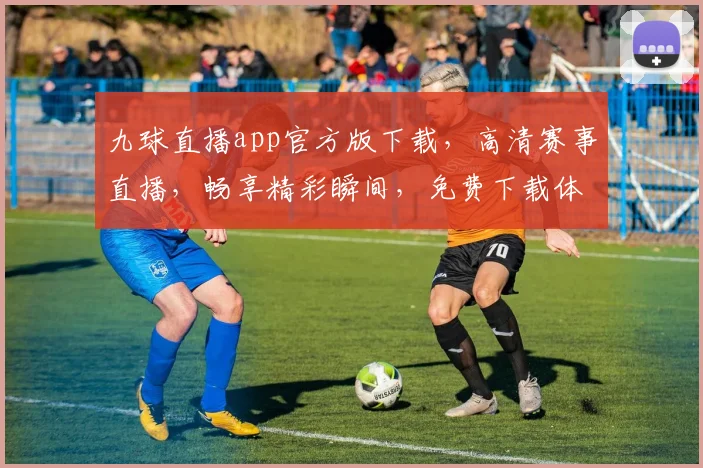 九球直播app官方版下载，高清赛事直播，畅享精彩瞬间，免费下载体验，快来加入