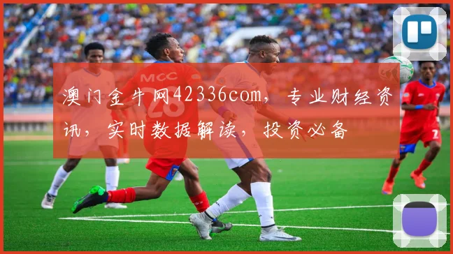 澳门金牛网42336com，专业财经资讯，实时数据解读，投资必备