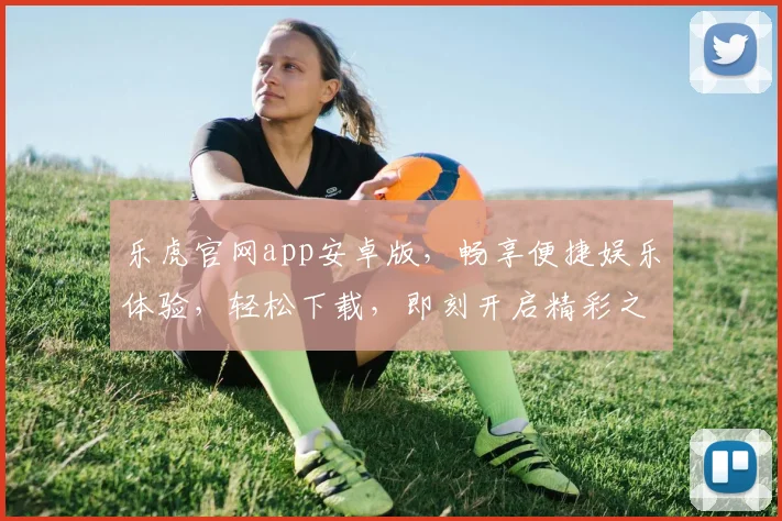 乐虎官网app安卓版，畅享便捷娱乐体验，轻松下载，即刻开启精彩之旅，不容错过