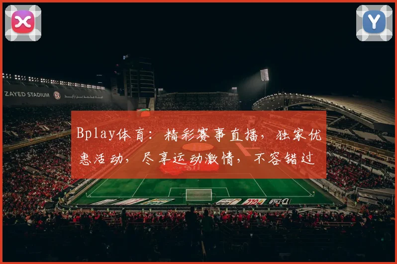 Bplay体育：精彩赛事直播，独家优惠活动，尽享运动激情，不容错过