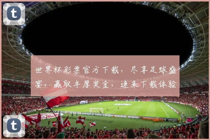 世界杯彩票官方下载，尽享足球盛宴，赢取丰厚奖金，速来下载体验